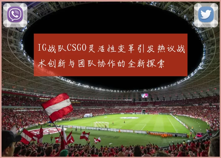IG战队CSGO灵活性变革引发热议战术创新与团队协作的全新探索