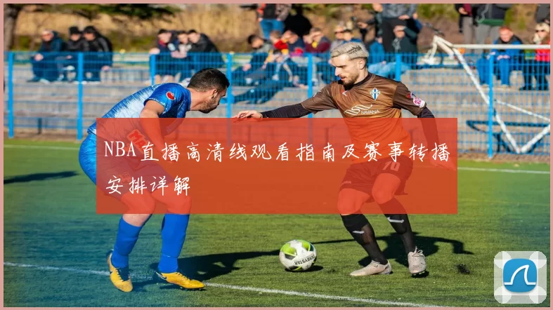 NBA直播高清线观看指南及赛事转播安排详解