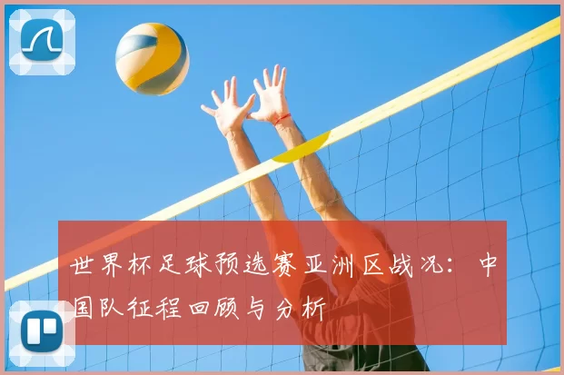 世界杯足球预选赛亚洲区战况：中国队征程回顾与分析