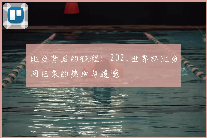 比分背后的征程:2021世界杯比分网记录的热血与遗憾
