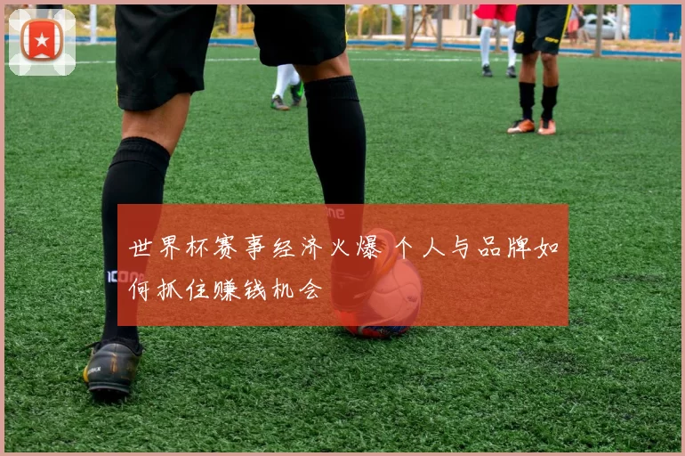 世界杯赛事经济火爆 个人与品牌如何抓住赚钱机会