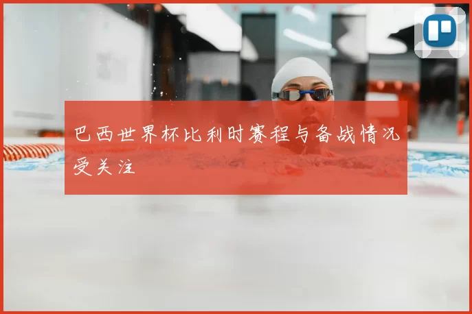 巴西世界杯比利时赛程与备战情况受关注