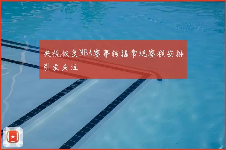 央视恢复NBA赛事转播常规赛程安排引发关注