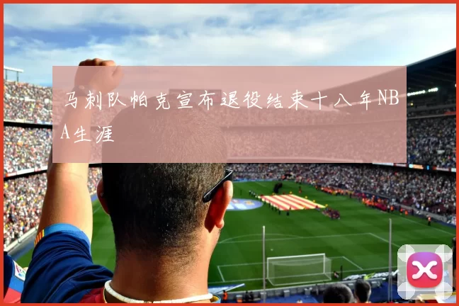 马刺队帕克宣布退役结束十八年NBA生涯