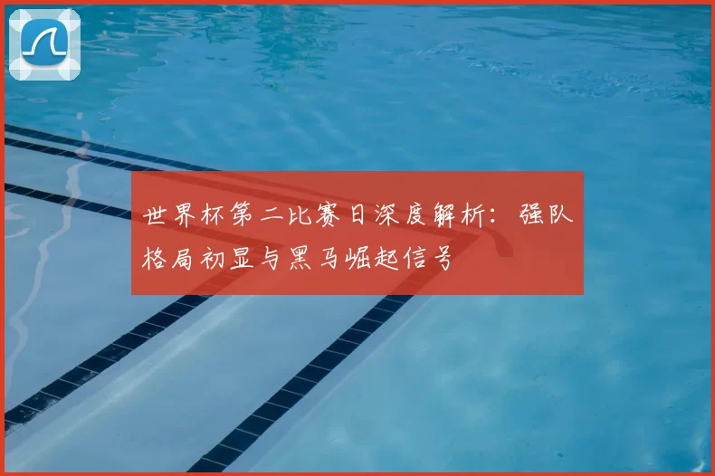 世界杯第二比赛日深度解析：强队格局初显与黑马崛起信号