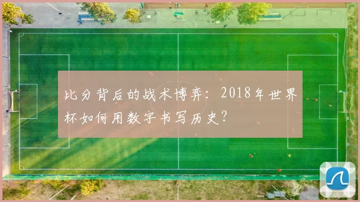比分背后的战术博弈:2018年世界杯如何用数字书写历史?