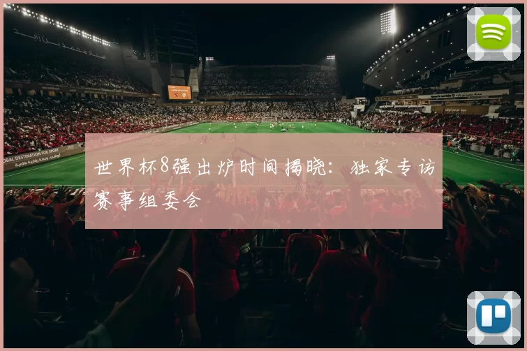 世界杯8强出炉时间揭晓：独家专访赛事组委会