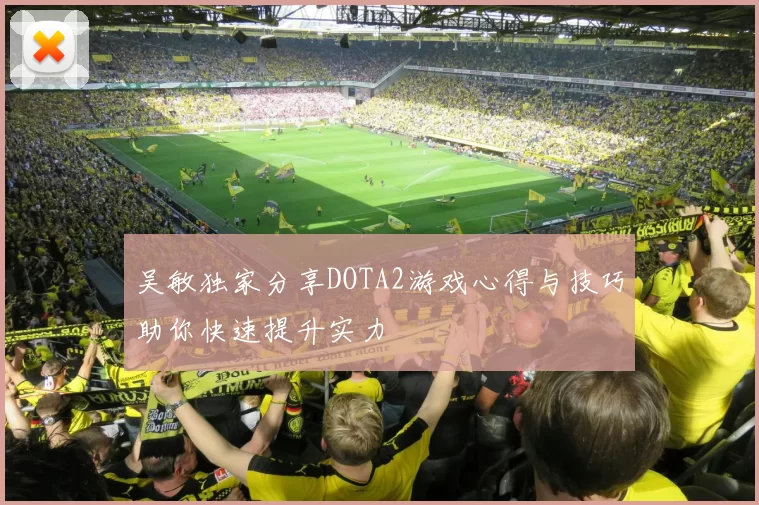 吴敏独家分享DOTA2游戏心得与技巧助你快速提升实力
