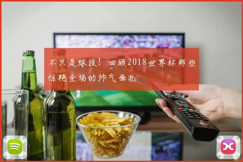 不只是球技！回顾2018世界杯那些惊艳全场的帅气面孔