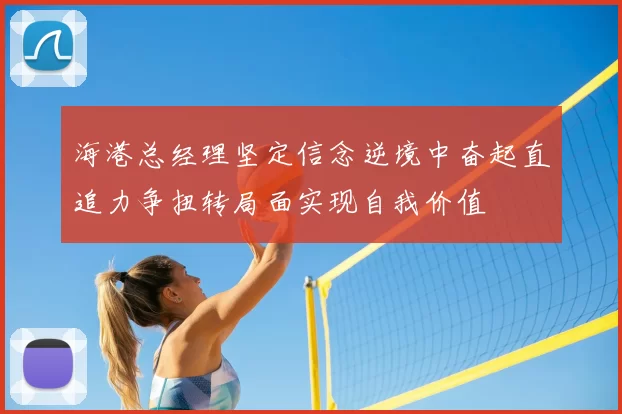 海港总经理坚定信念逆境中奋起直追力争扭转局面实现自我价值