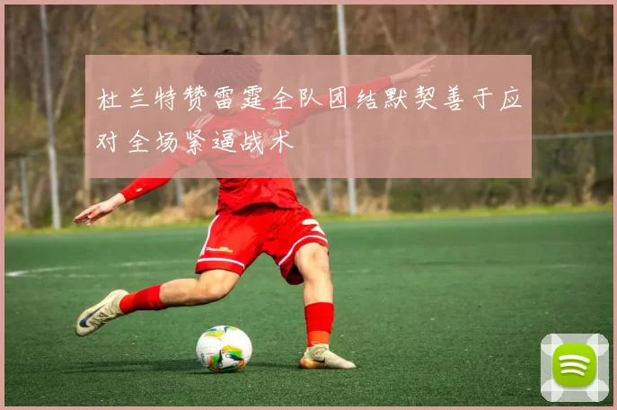 杜兰特赞雷霆全队团结默契善于应对全场紧逼战术