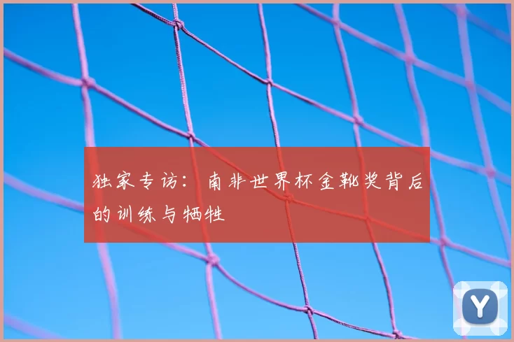 独家专访:南非世界杯金靴奖背后的训练与牺牲