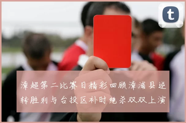 漳超第二比赛日精彩回顾漳浦县逆转胜利与台投区补时绝杀双双上演