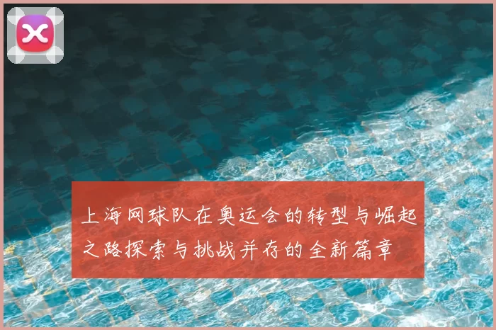上海网球队在奥运会的转型与崛起之路探索与挑战并存的全新篇章