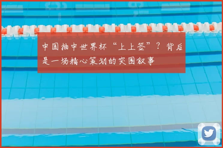 中国抽中世界杯“上上签”?背后是一场精心策划的突围叙事