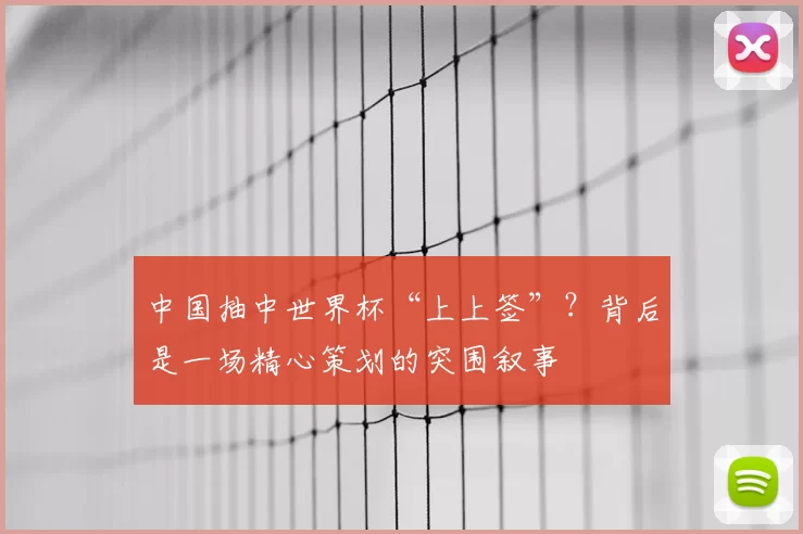 中国抽中世界杯“上上签”?背后是一场精心策划的突围叙事