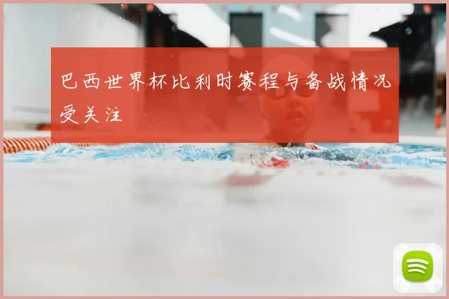 巴西世界杯比利时赛程与备战情况受关注