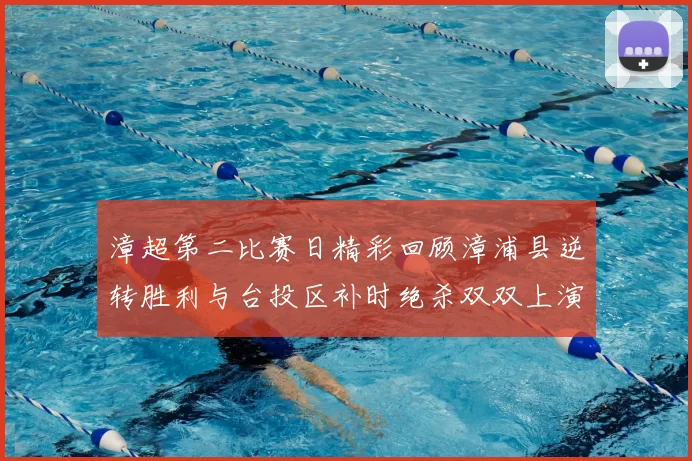 漳超第二比赛日精彩回顾漳浦县逆转胜利与台投区补时绝杀双双上演