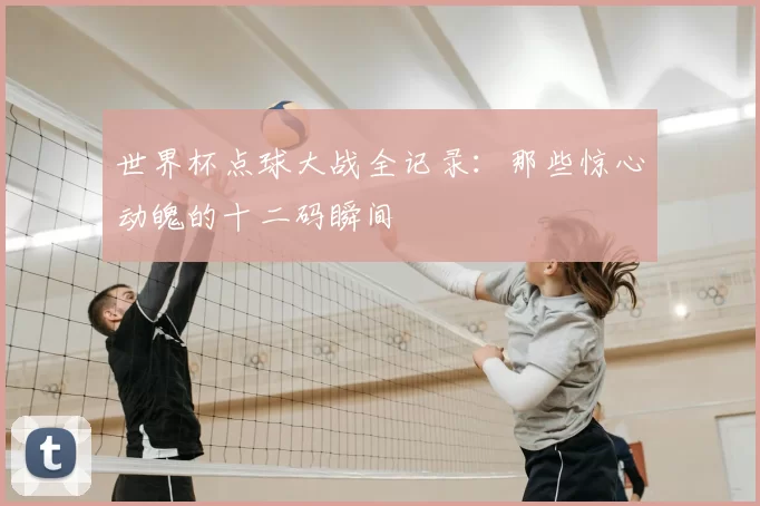 世界杯点球大战全记录：那些惊心动魄的十二码瞬间
