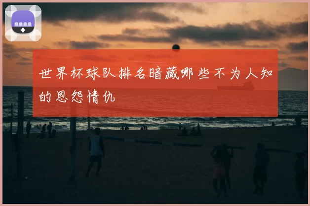 世界杯球队排名暗藏哪些不为人知的恩怨情仇