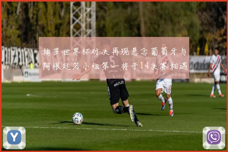 梅罗世界杯对决再现悬念葡萄牙与阿根廷若小组第一将于14决赛相遇