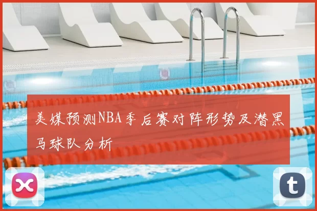 美媒预测NBA季后赛对阵形势及潜黑马球队分析