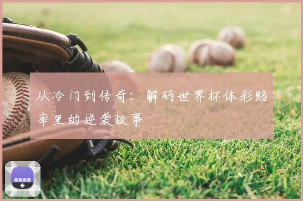 从冷门到传奇:解码世界杯体彩赔率里的逆袭故事