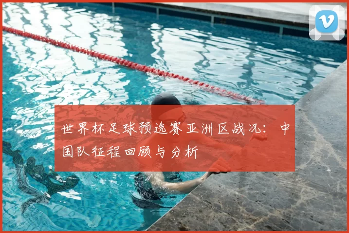 世界杯足球预选赛亚洲区战况:中国队征程回顾与分析