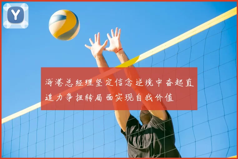 海港总经理坚定信念逆境中奋起直追力争扭转局面实现自我价值