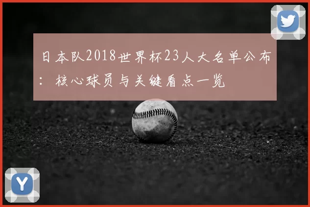 日本队2018世界杯23人大名单公布：核心球员与关键看点一览