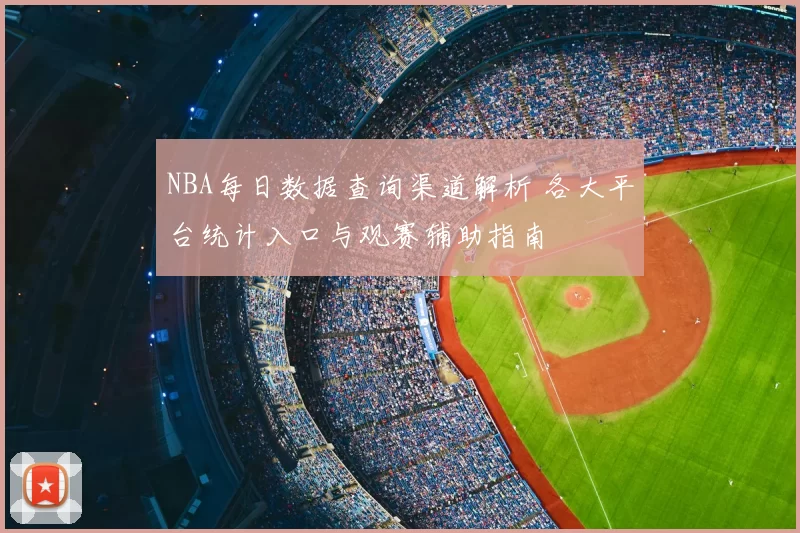 NBA每日数据查询渠道解析 各大平台统计入口与观赛辅助指南