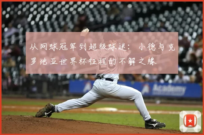 从网球冠军到超级球迷：小德与克罗地亚世界杯征程的不解之缘