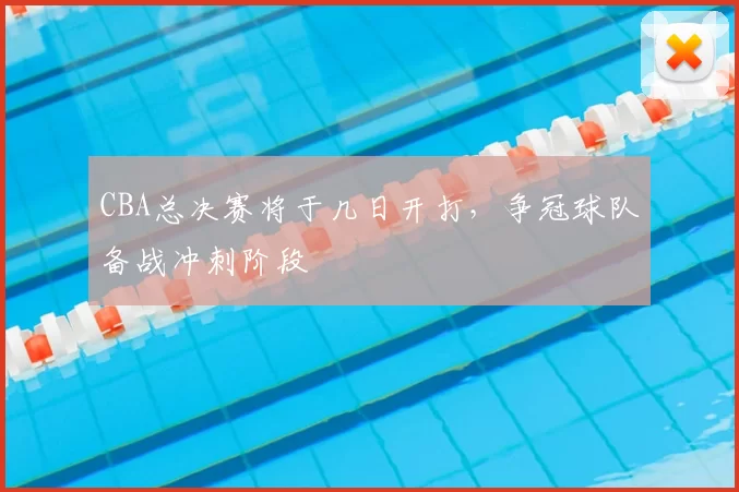CBA总决赛将于几日开打,争冠球队备战冲刺阶段