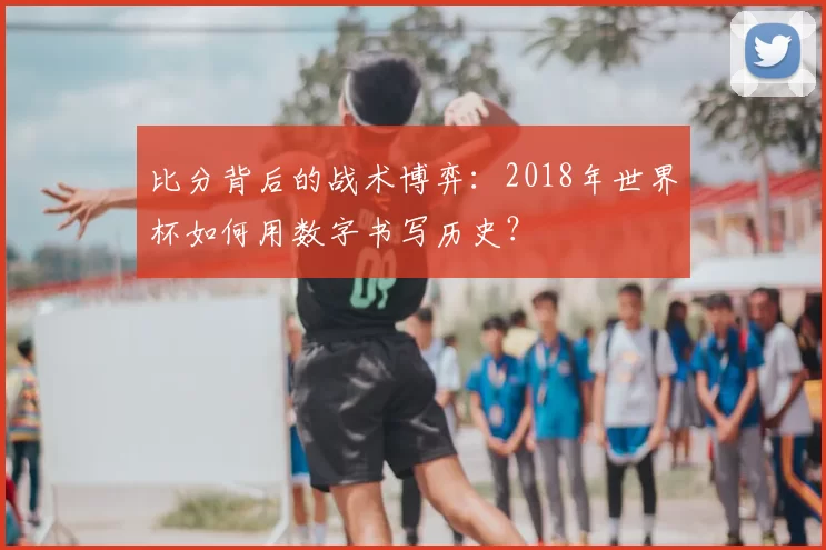 比分背后的战术博弈:2018年世界杯如何用数字书写历史?