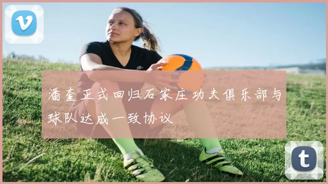 潘奎正式回归石家庄功夫俱乐部与球队达成一致协议
