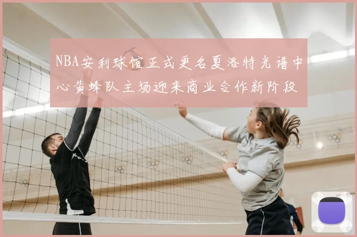 NBA安利球馆正式更名夏洛特光谱中心黄蜂队主场迎来商业合作新阶段