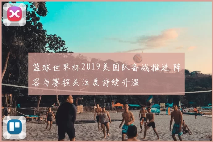 篮球世界杯2019美国队备战推进 阵容与赛程关注度持续升温
