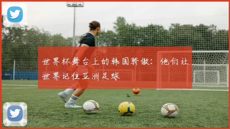 世界杯舞台上的韩国骄傲：他们让世界记住亚洲足球