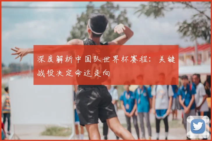 深度解析中国队世界杯赛程：关键战役决定命运走向