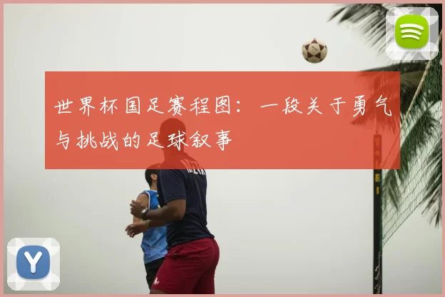 世界杯国足赛程图:一段关于勇气与挑战的足球叙事