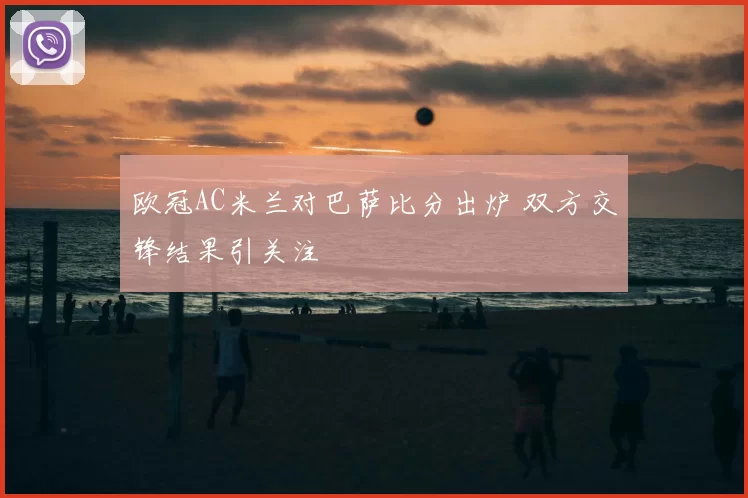 欧冠AC米兰对巴萨比分出炉 双方交锋结果引关注