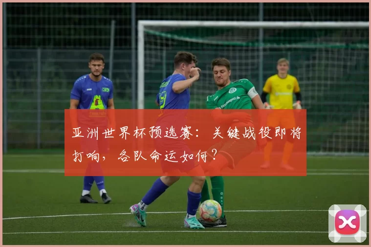 亚洲世界杯预选赛:关键战役即将打响,各队命运如何?