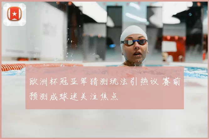 欧洲杯冠亚军猜测玩法引热议 赛前预测成球迷关注焦点