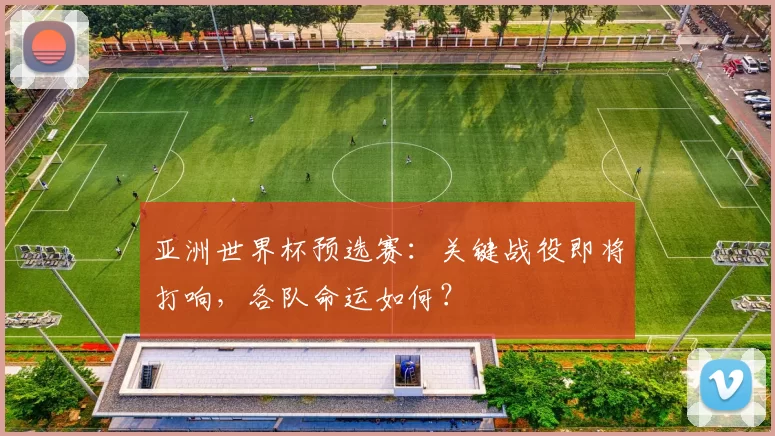 亚洲世界杯预选赛:关键战役即将打响,各队命运如何?