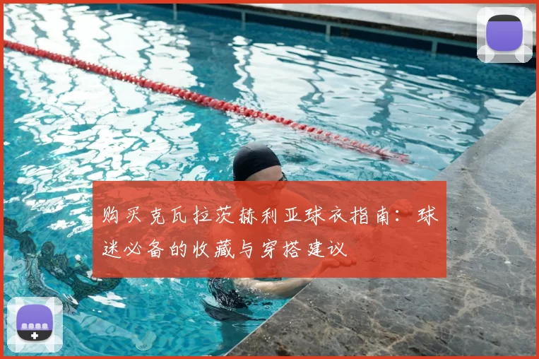 购买克瓦拉茨赫利亚球衣指南：球迷必备的收藏与穿搭建议