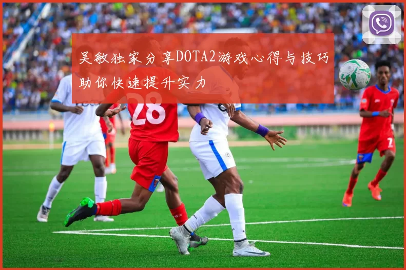 吴敏独家分享DOTA2游戏心得与技巧助你快速提升实力