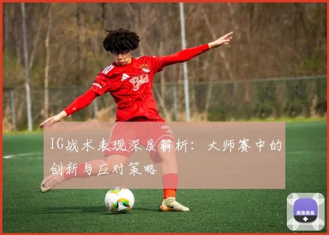 IG战术表现深度解析：大师赛中的创新与应对策略