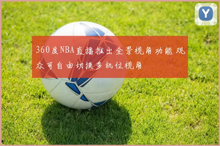 360度NBA直播推出全景视角功能 观众可自由切换多机位视角