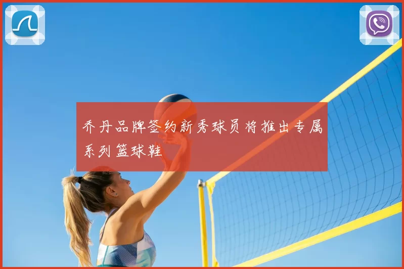 乔丹品牌签约新秀球员将推出专属系列篮球鞋