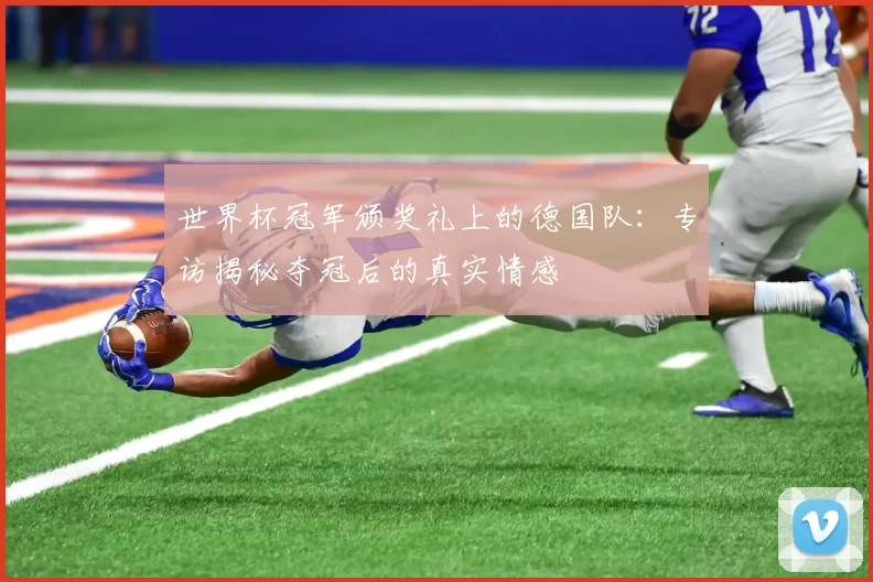 世界杯冠军颁奖礼上的德国队:专访揭秘夺冠后的真实情感